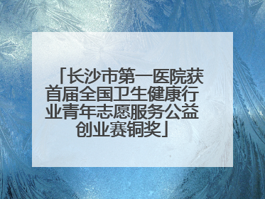 长沙市第一医院获首届全国卫生健康行业青年志愿服务公益创业赛铜奖