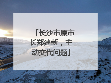 长沙市原市长郑建新，主动交代问题