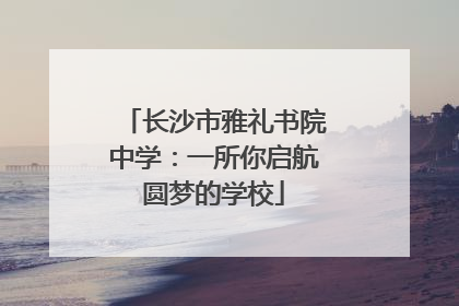 长沙市雅礼书院中学：一所你启航圆梦的学校