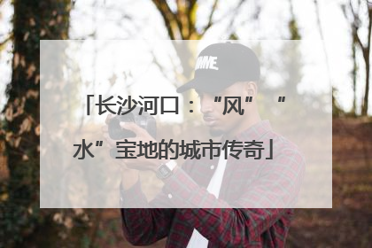 长沙河口：“风”“水”宝地的城市传奇