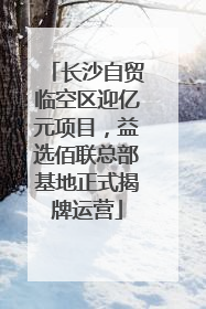 长沙自贸临空区迎亿元项目，益选佰联总部基地正式揭牌运营