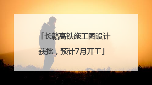 长赣高铁施工图设计获批，预计7月开工
