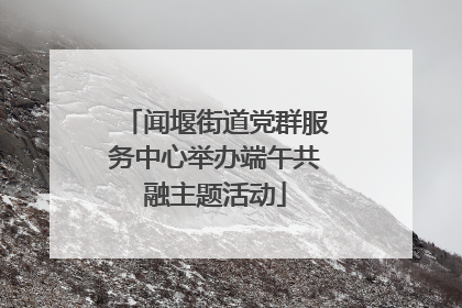 闻堰街道党群服务中心举办端午共融主题活动