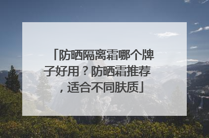 防晒隔离霜哪个牌子好用？防晒霜推荐，适合不同肤质