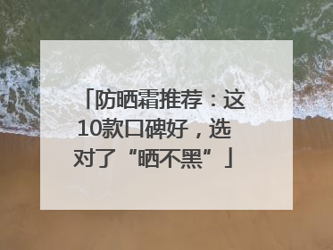 防晒霜推荐：这10款口碑好，选对了“晒不黑”