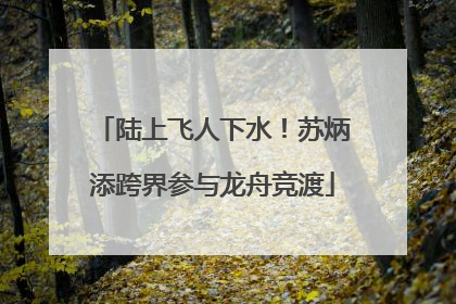 陆上飞人下水！苏炳添跨界参与龙舟竞渡