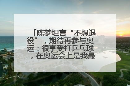 陈梦坦言“不想退役”，期待再参与奥运：很享受打乒乓球，在奥运会上是我最幸福的时候