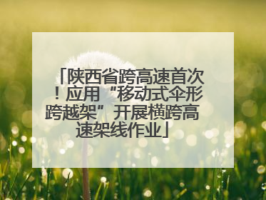 陕西省跨高速首次！应用“移动式伞形跨越架”开展横跨高速架线作业