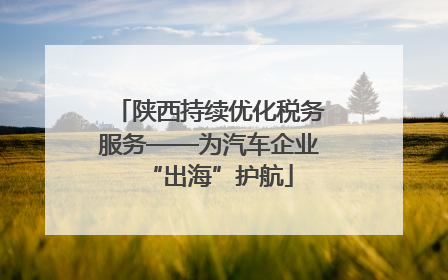 陕西持续优化税务服务——为汽车企业“出海”护航