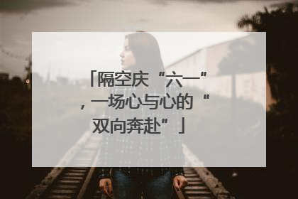 隔空庆“六一”，一场心与心的“双向奔赴”