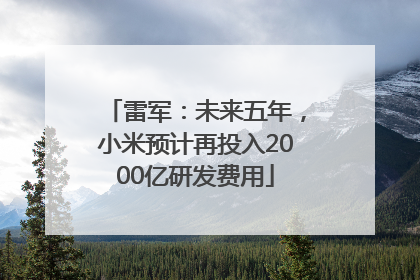 雷军：未来五年，小米预计再投入2000亿研发费用