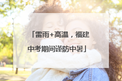 雷雨+高温，福建中考期间谨防中暑