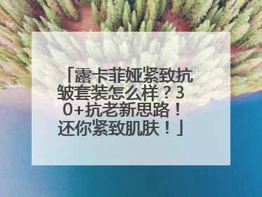 露卡菲娅紧致抗皱套装怎么样？30+抗老新思路！还你紧致肌肤！