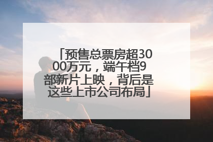 预售总票房超3000万元，端午档9部新片上映，背后是这些上市公司布局