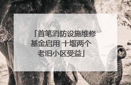 首笔消防设施维修基金启用 十堰两个老旧小区受益