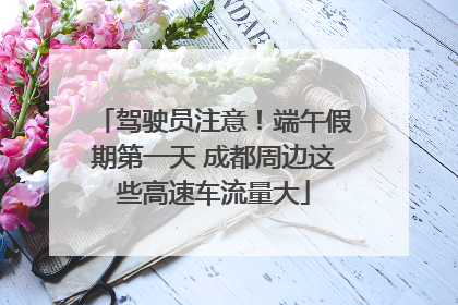 驾驶员注意！端午假期第一天 成都周边这些高速车流量大