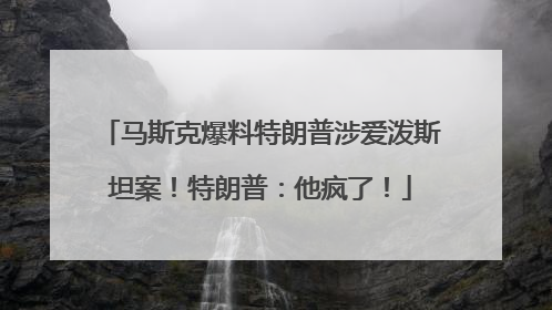马斯克爆料特朗普涉爱泼斯坦案！特朗普：他疯了！