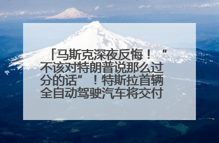 马斯克深夜反悔！“不该对特朗普说那么过分的话”！特斯拉首辆全自动驾驶汽车将交付，马斯克：将从生产线直接开向车主家中！公司股价大涨
