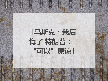 马斯克：我后悔了 特朗普：“可以”原谅
