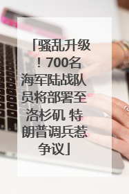 骚乱升级！700名海军陆战队员将部署至洛杉矶 特朗普调兵惹争议