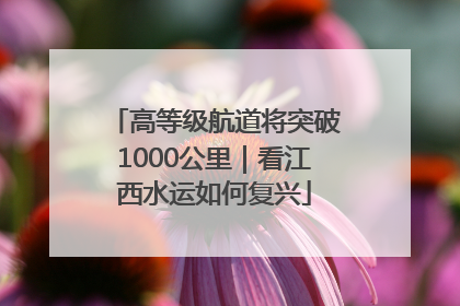 高等级航道将突破1000公里｜看江西水运如何复兴