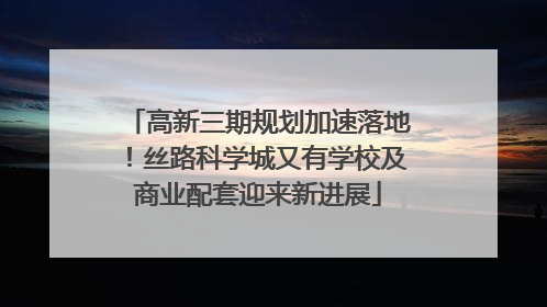 高新三期规划加速落地！丝路科学城又有学校及商业配套迎来新进展