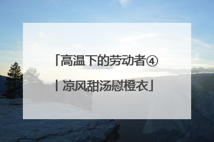 高温下的劳动者④丨凉风甜汤慰橙衣