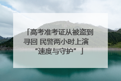 高考准考证从被盗到寻回 民警两小时上演 “速度与守护”