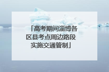高考期间淄博各区县考点周边路段实施交通管制
