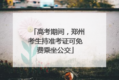 高考期间，郑州考生持准考证可免费乘坐公交