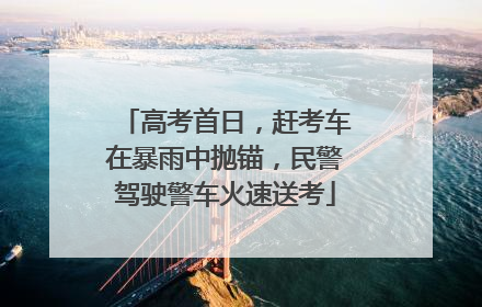 高考首日，赶考车在暴雨中抛锚，民警驾驶警车火速送考