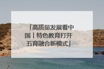 高质量发展看中国丨特色教育打开五育融合新模式