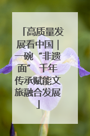 高质量发展看中国｜一碗“非遗面” 千年传承赋能文旅融合发展
