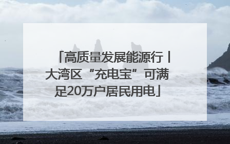 高质量发展能源行丨大湾区“充电宝”可满足20万户居民用电