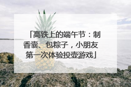 高铁上的端午节：制香囊、包粽子，小朋友第一次体验投壶游戏