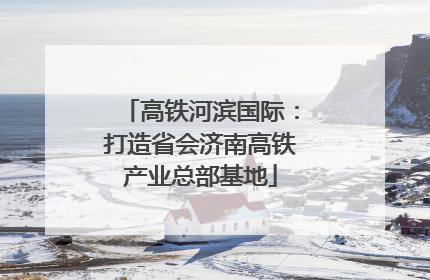 高铁河滨国际：打造省会济南高铁产业总部基地