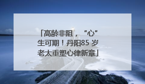 高龄非阻，“心” 生可期！丹阳85 岁老太重塑心律新章
