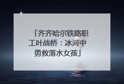 齐齐哈尔铁路职工叶战桥：冰河中勇救落水女孩