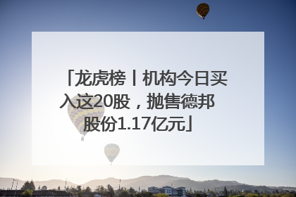 龙虎榜丨机构今日买入这20股，抛售德邦股份1.17亿元