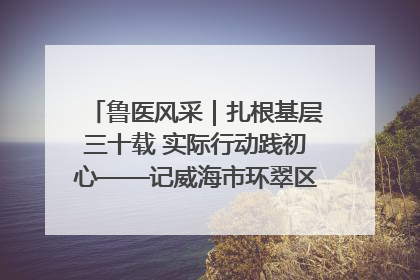 鲁医风采｜扎根基层三十载 实际行动践初心——记威海市环翠区鲸园社区卫生服务中心主任梁永江