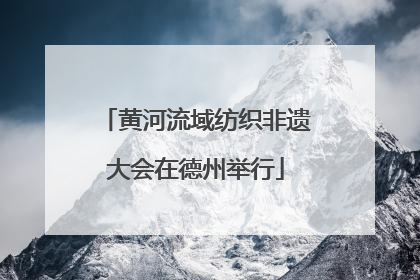 黄河流域纺织非遗大会在德州举行
