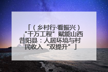 （乡村行·看振兴）“千万工程”赋能山西昔阳县：人居环境与村民收入“双提升”
