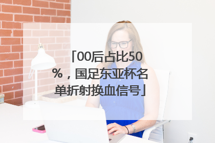 00后占比50%，国足东亚杯名单折射换血信号