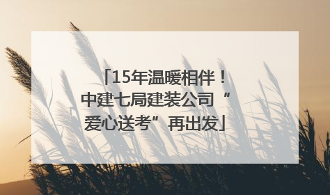 15年温暖相伴！中建七局建装公司“爱心送考”再出发