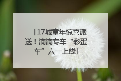 17城童年惊喜派送！滴滴专车“彩蛋车”六一上线