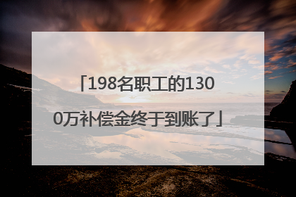 198名职工的1300万补偿金终于到账了