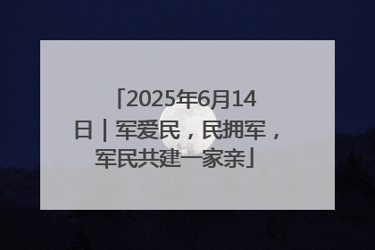 2025年6月14日｜军爱民，民拥军，军民共建一家亲