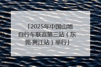 2025年中国山地自行车联赛第三站（东莞·黄江站）举行