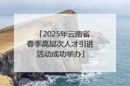 2025年云南省春季高层次人才引进活动成功举办