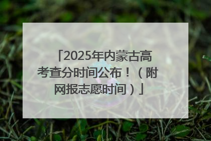 2025年内蒙古高考查分时间公布！（附网报志愿时间）
